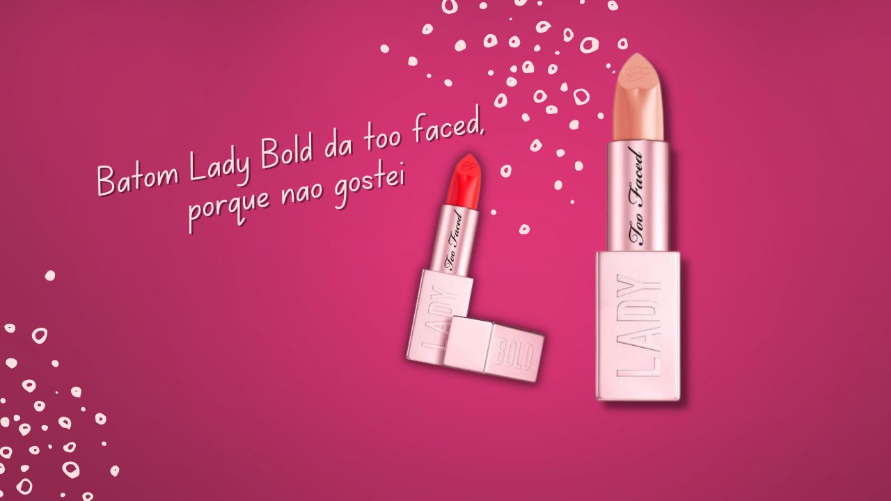 Batom Lady Bold da too faced, porque não gostei REVIEW/RESENHA